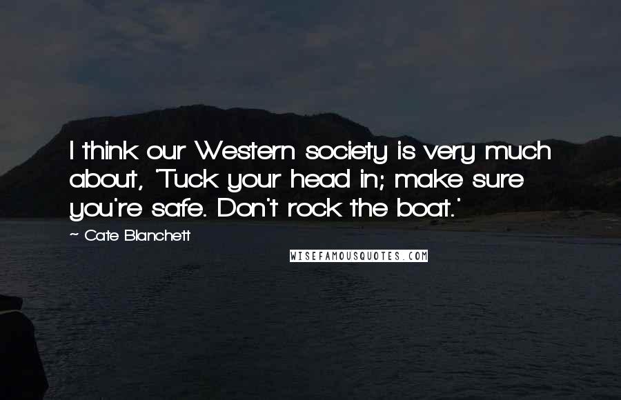 Cate Blanchett Quotes: I think our Western society is very much about, 'Tuck your head in; make sure you're safe. Don't rock the boat.'