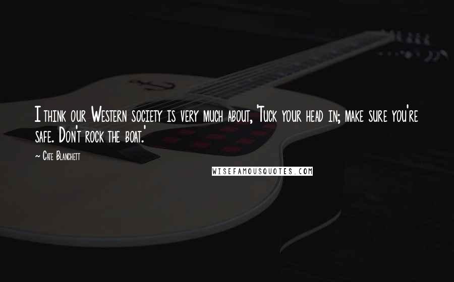 Cate Blanchett Quotes: I think our Western society is very much about, 'Tuck your head in; make sure you're safe. Don't rock the boat.'