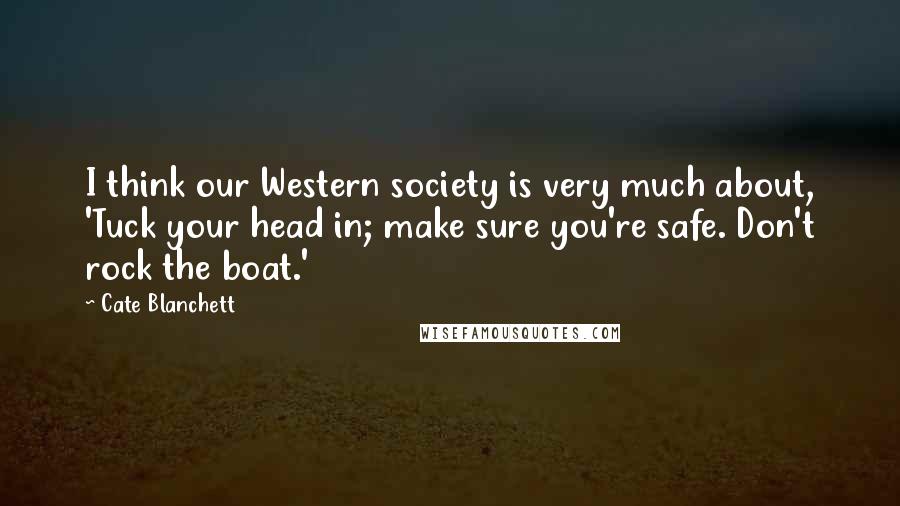 Cate Blanchett Quotes: I think our Western society is very much about, 'Tuck your head in; make sure you're safe. Don't rock the boat.'