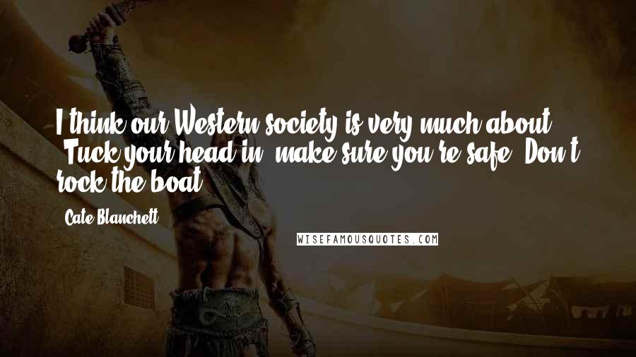 Cate Blanchett Quotes: I think our Western society is very much about, 'Tuck your head in; make sure you're safe. Don't rock the boat.'