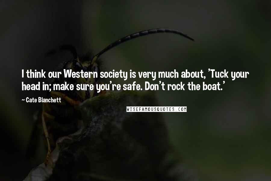 Cate Blanchett Quotes: I think our Western society is very much about, 'Tuck your head in; make sure you're safe. Don't rock the boat.'