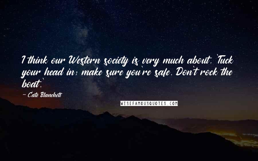 Cate Blanchett Quotes: I think our Western society is very much about, 'Tuck your head in; make sure you're safe. Don't rock the boat.'