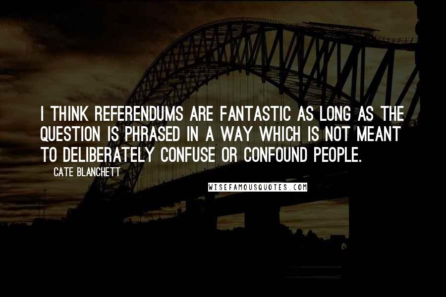 Cate Blanchett Quotes: I think referendums are fantastic as long as the question is phrased in a way which is not meant to deliberately confuse or confound people.