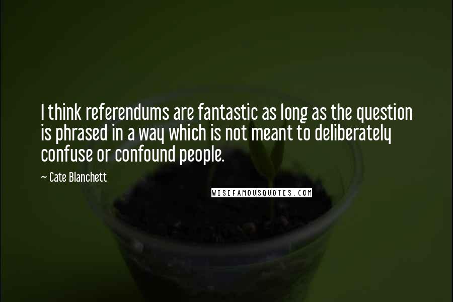 Cate Blanchett Quotes: I think referendums are fantastic as long as the question is phrased in a way which is not meant to deliberately confuse or confound people.