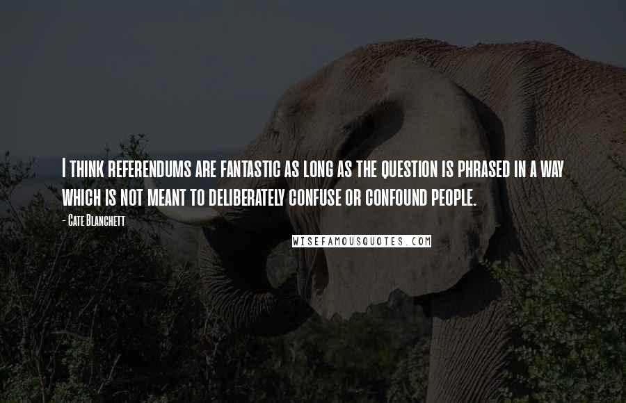 Cate Blanchett Quotes: I think referendums are fantastic as long as the question is phrased in a way which is not meant to deliberately confuse or confound people.