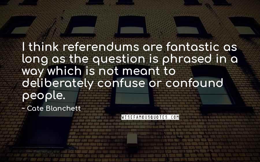 Cate Blanchett Quotes: I think referendums are fantastic as long as the question is phrased in a way which is not meant to deliberately confuse or confound people.