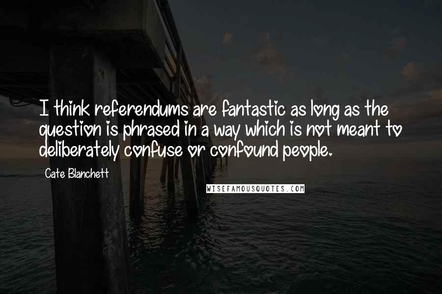 Cate Blanchett Quotes: I think referendums are fantastic as long as the question is phrased in a way which is not meant to deliberately confuse or confound people.