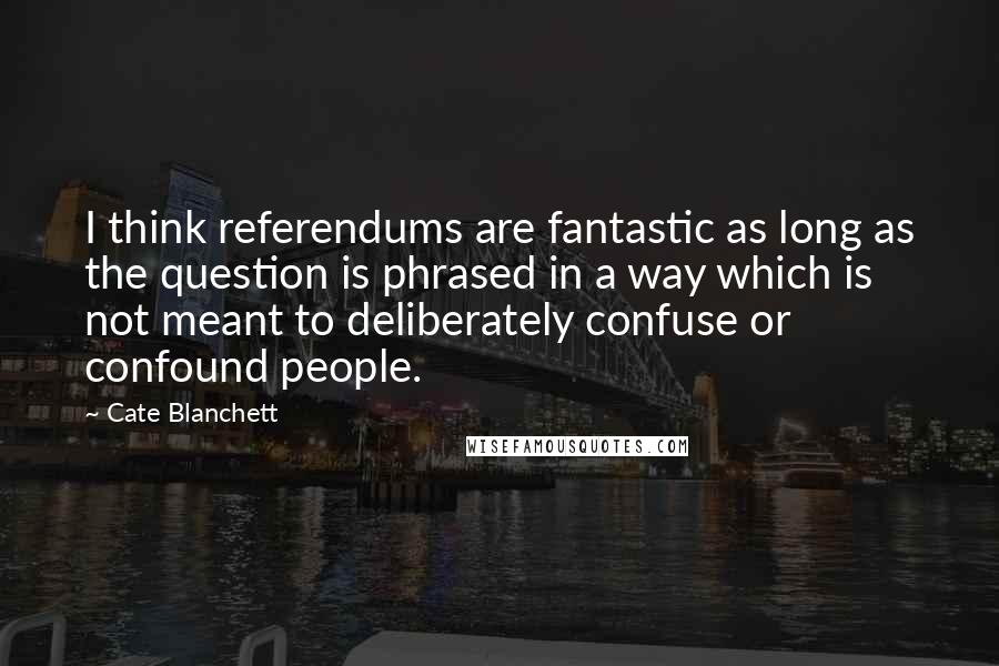 Cate Blanchett Quotes: I think referendums are fantastic as long as the question is phrased in a way which is not meant to deliberately confuse or confound people.