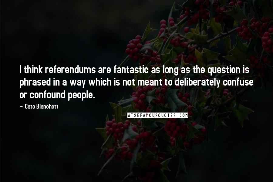 Cate Blanchett Quotes: I think referendums are fantastic as long as the question is phrased in a way which is not meant to deliberately confuse or confound people.