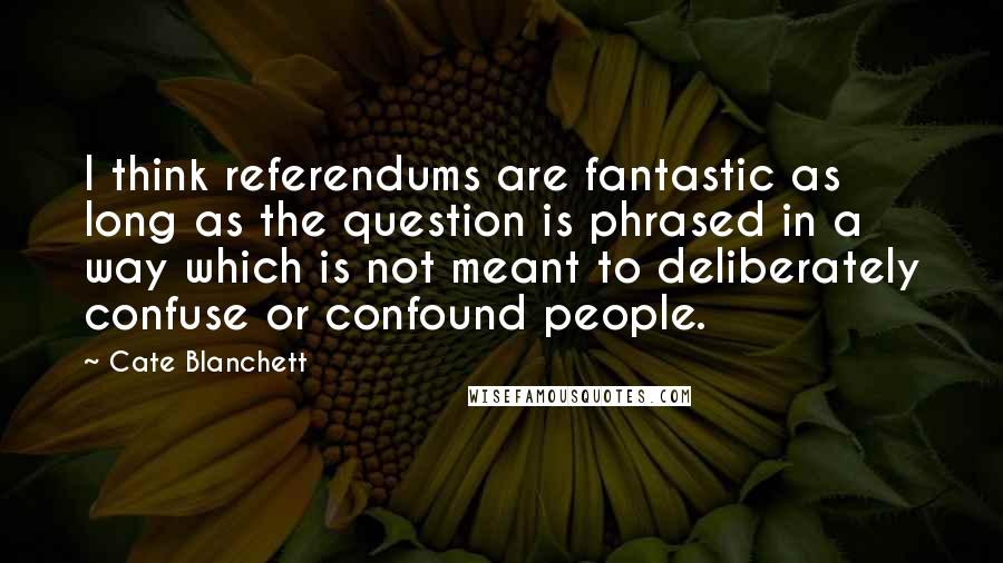 Cate Blanchett Quotes: I think referendums are fantastic as long as the question is phrased in a way which is not meant to deliberately confuse or confound people.