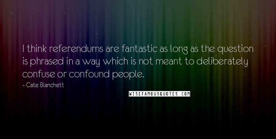 Cate Blanchett Quotes: I think referendums are fantastic as long as the question is phrased in a way which is not meant to deliberately confuse or confound people.