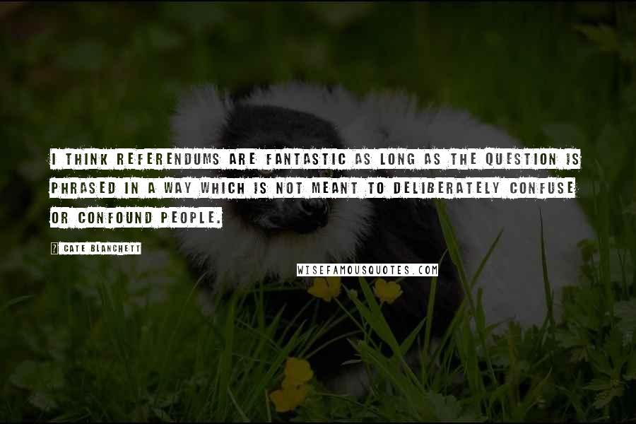 Cate Blanchett Quotes: I think referendums are fantastic as long as the question is phrased in a way which is not meant to deliberately confuse or confound people.