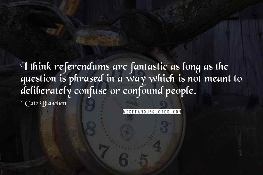 Cate Blanchett Quotes: I think referendums are fantastic as long as the question is phrased in a way which is not meant to deliberately confuse or confound people.