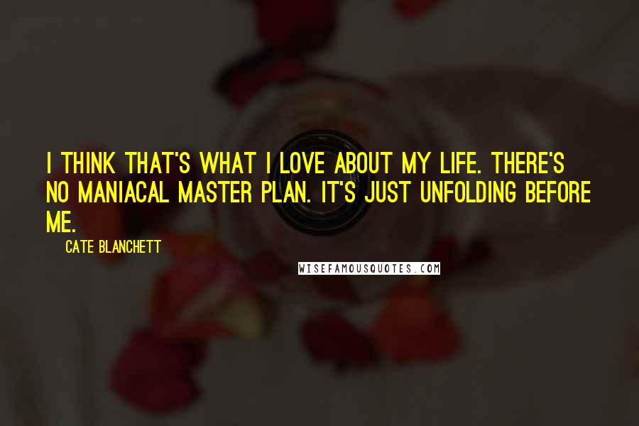 Cate Blanchett Quotes: I think that's what I love about my life. There's no maniacal master plan. It's just unfolding before me.