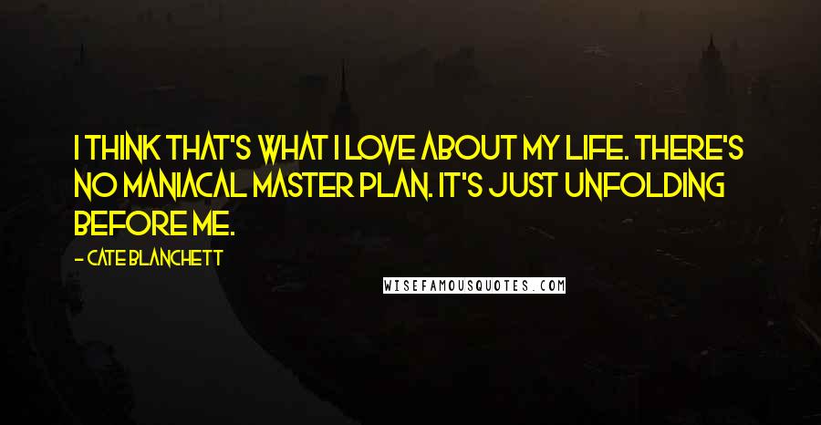 Cate Blanchett Quotes: I think that's what I love about my life. There's no maniacal master plan. It's just unfolding before me.