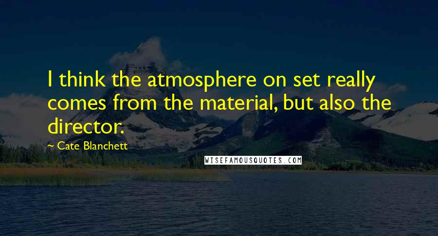 Cate Blanchett Quotes: I think the atmosphere on set really comes from the material, but also the director.