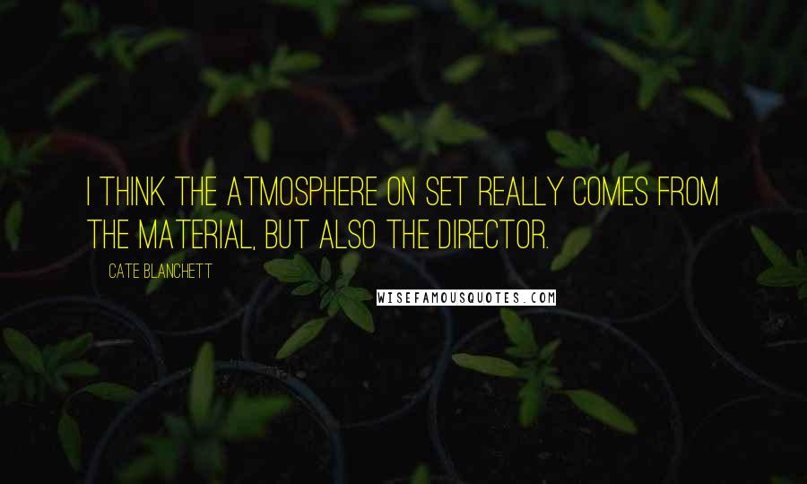 Cate Blanchett Quotes: I think the atmosphere on set really comes from the material, but also the director.
