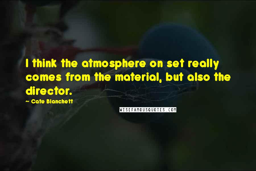 Cate Blanchett Quotes: I think the atmosphere on set really comes from the material, but also the director.