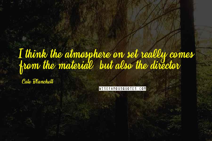 Cate Blanchett Quotes: I think the atmosphere on set really comes from the material, but also the director.