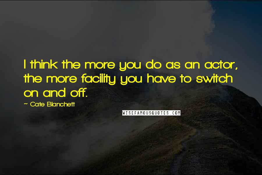 Cate Blanchett Quotes: I think the more you do as an actor, the more facility you have to switch on and off.