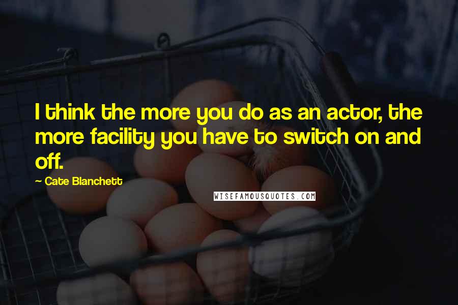 Cate Blanchett Quotes: I think the more you do as an actor, the more facility you have to switch on and off.