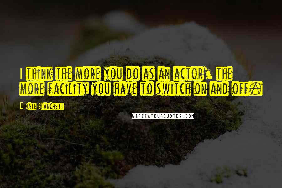 Cate Blanchett Quotes: I think the more you do as an actor, the more facility you have to switch on and off.