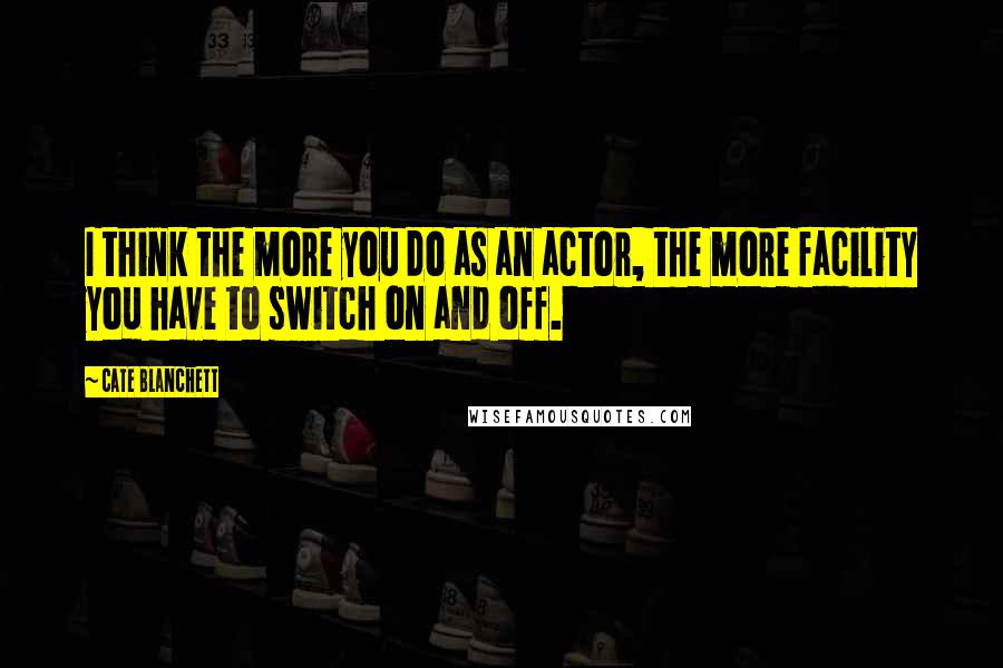 Cate Blanchett Quotes: I think the more you do as an actor, the more facility you have to switch on and off.