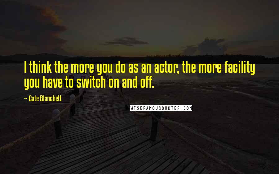 Cate Blanchett Quotes: I think the more you do as an actor, the more facility you have to switch on and off.