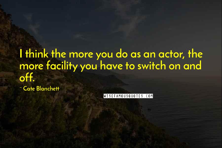 Cate Blanchett Quotes: I think the more you do as an actor, the more facility you have to switch on and off.