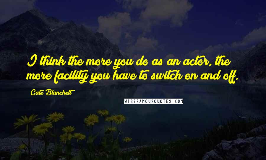 Cate Blanchett Quotes: I think the more you do as an actor, the more facility you have to switch on and off.