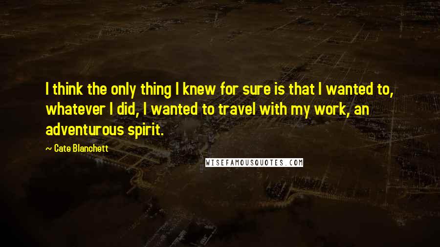 Cate Blanchett Quotes: I think the only thing I knew for sure is that I wanted to, whatever I did, I wanted to travel with my work, an adventurous spirit.
