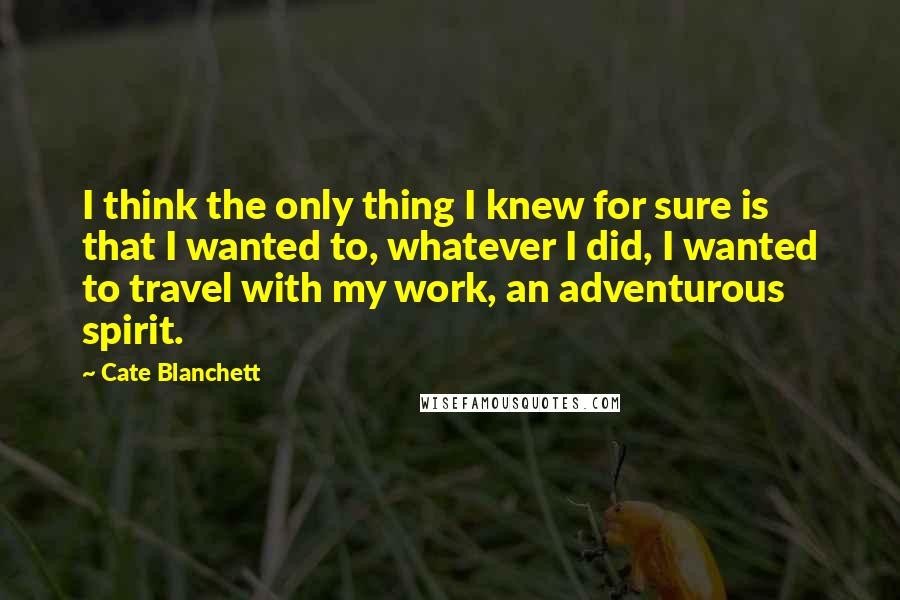 Cate Blanchett Quotes: I think the only thing I knew for sure is that I wanted to, whatever I did, I wanted to travel with my work, an adventurous spirit.