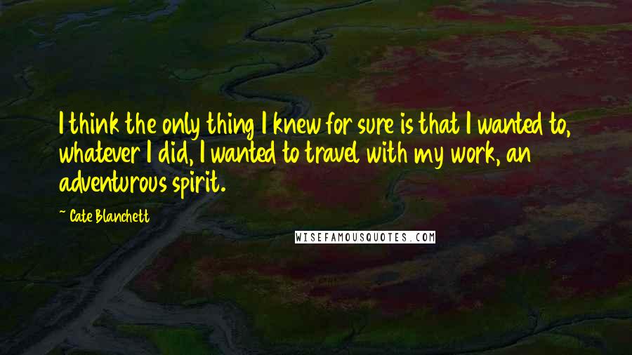 Cate Blanchett Quotes: I think the only thing I knew for sure is that I wanted to, whatever I did, I wanted to travel with my work, an adventurous spirit.