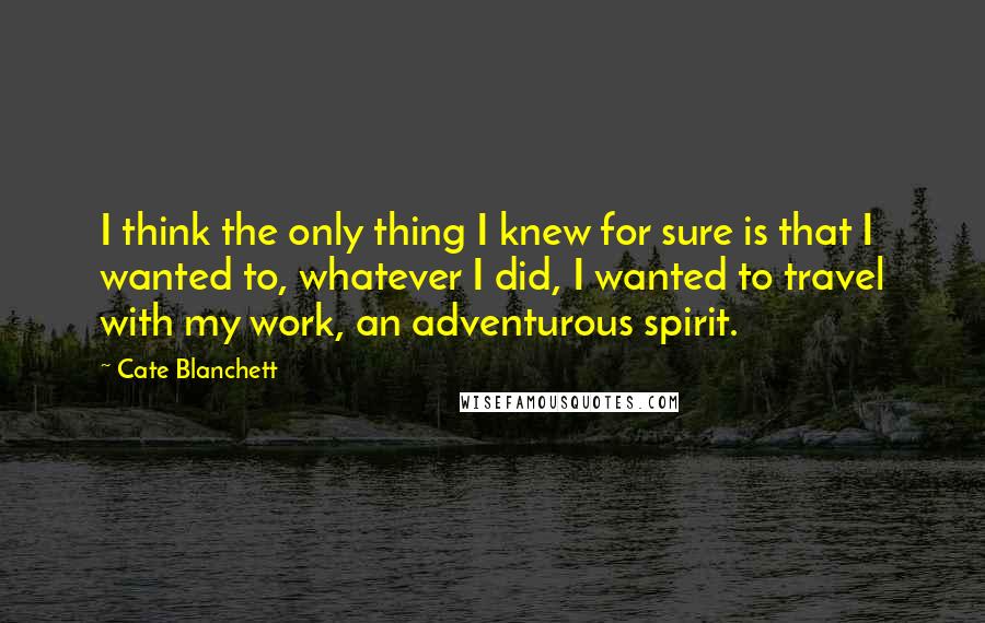 Cate Blanchett Quotes: I think the only thing I knew for sure is that I wanted to, whatever I did, I wanted to travel with my work, an adventurous spirit.