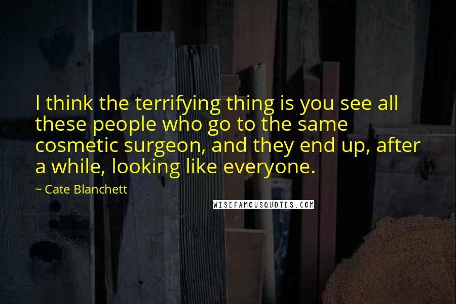 Cate Blanchett Quotes: I think the terrifying thing is you see all these people who go to the same cosmetic surgeon, and they end up, after a while, looking like everyone.
