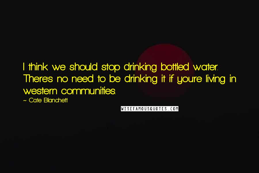 Cate Blanchett Quotes: I think we should stop drinking bottled water. There's no need to be drinking it if you're living in western communities.