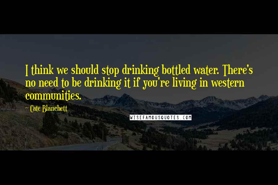 Cate Blanchett Quotes: I think we should stop drinking bottled water. There's no need to be drinking it if you're living in western communities.