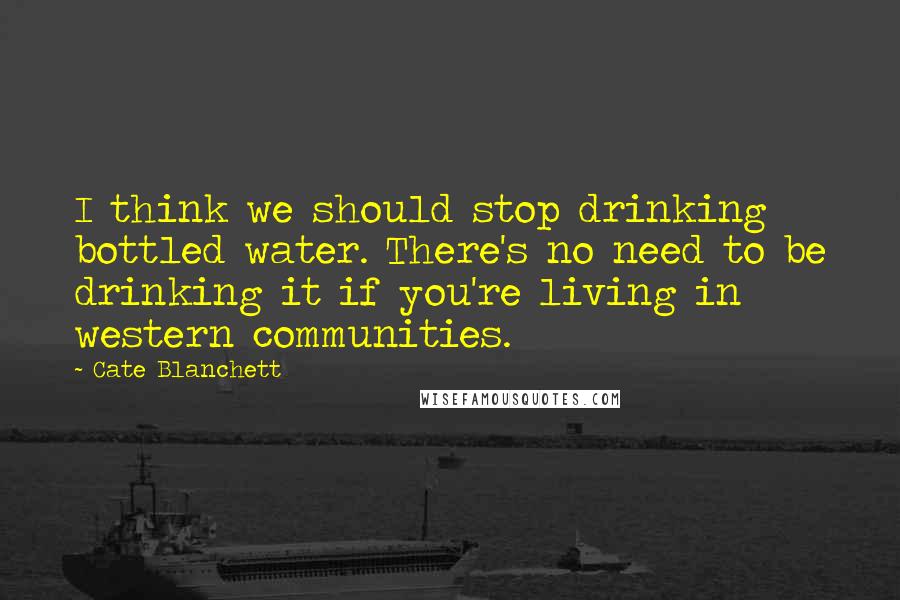 Cate Blanchett Quotes: I think we should stop drinking bottled water. There's no need to be drinking it if you're living in western communities.