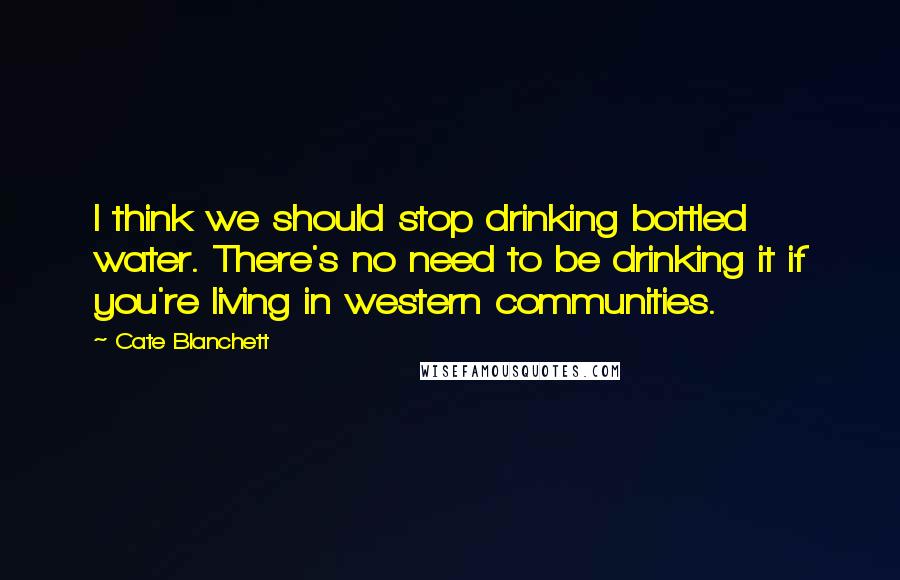 Cate Blanchett Quotes: I think we should stop drinking bottled water. There's no need to be drinking it if you're living in western communities.