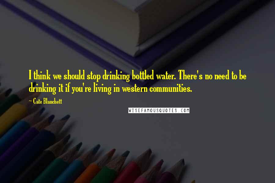 Cate Blanchett Quotes: I think we should stop drinking bottled water. There's no need to be drinking it if you're living in western communities.