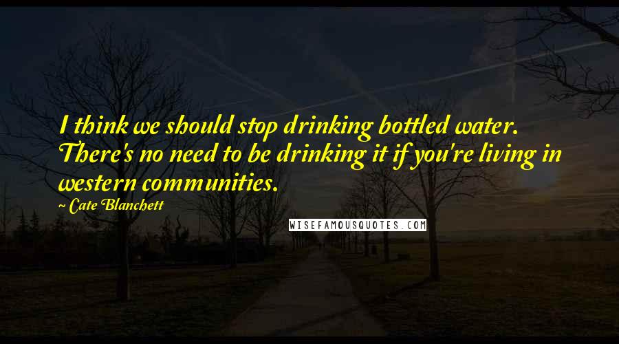 Cate Blanchett Quotes: I think we should stop drinking bottled water. There's no need to be drinking it if you're living in western communities.