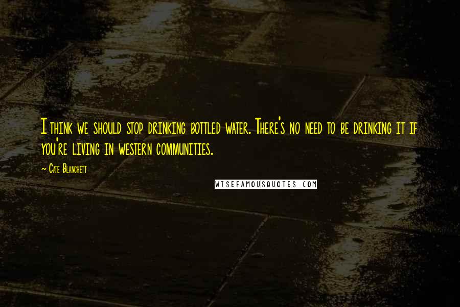 Cate Blanchett Quotes: I think we should stop drinking bottled water. There's no need to be drinking it if you're living in western communities.