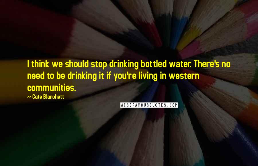 Cate Blanchett Quotes: I think we should stop drinking bottled water. There's no need to be drinking it if you're living in western communities.