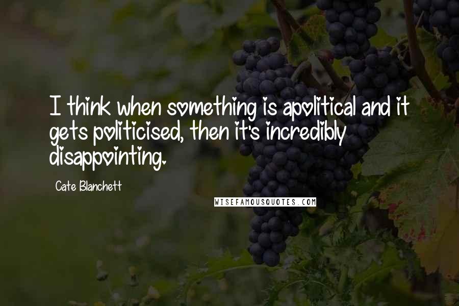 Cate Blanchett Quotes: I think when something is apolitical and it gets politicised, then it's incredibly disappointing.