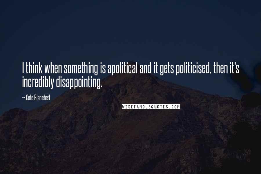 Cate Blanchett Quotes: I think when something is apolitical and it gets politicised, then it's incredibly disappointing.