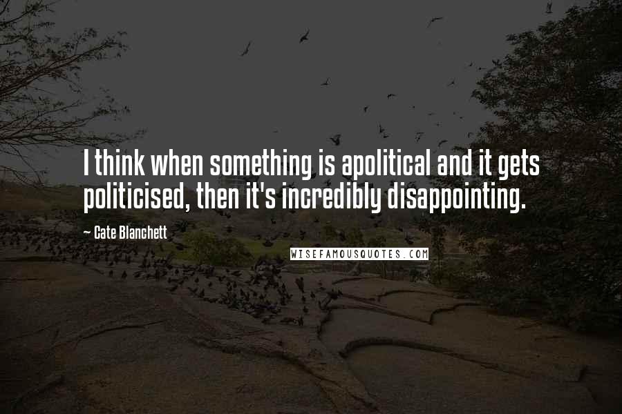 Cate Blanchett Quotes: I think when something is apolitical and it gets politicised, then it's incredibly disappointing.