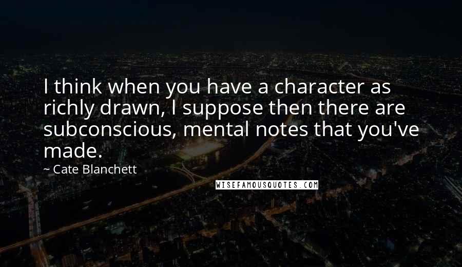 Cate Blanchett Quotes: I think when you have a character as richly drawn, I suppose then there are subconscious, mental notes that you've made.