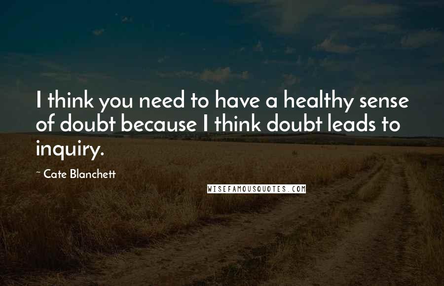 Cate Blanchett Quotes: I think you need to have a healthy sense of doubt because I think doubt leads to inquiry.