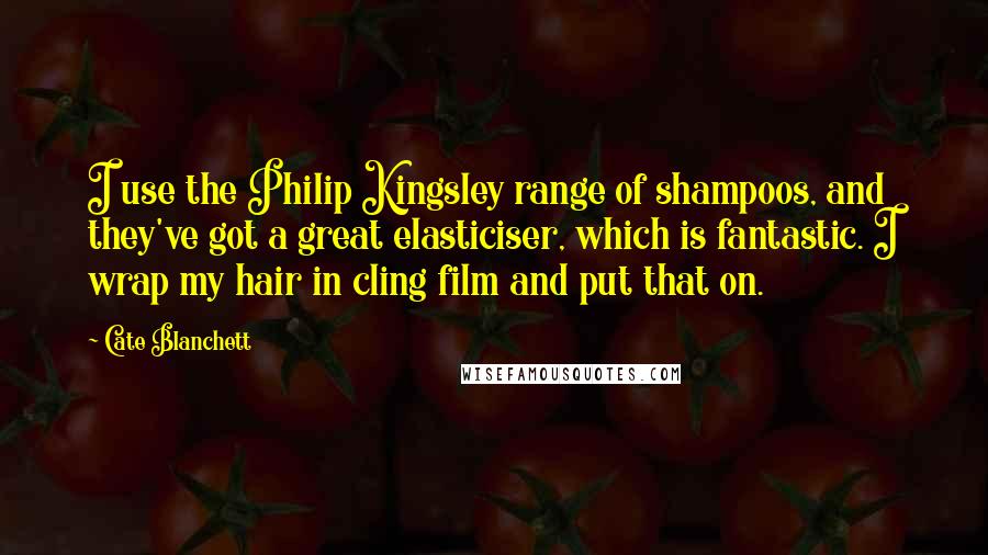Cate Blanchett Quotes: I use the Philip Kingsley range of shampoos, and they've got a great elasticiser, which is fantastic. I wrap my hair in cling film and put that on.