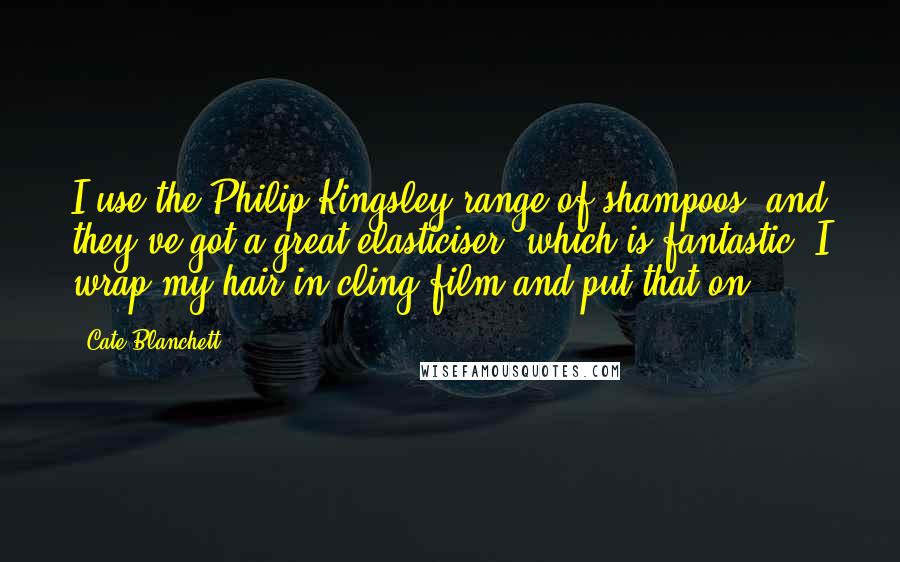 Cate Blanchett Quotes: I use the Philip Kingsley range of shampoos, and they've got a great elasticiser, which is fantastic. I wrap my hair in cling film and put that on.
